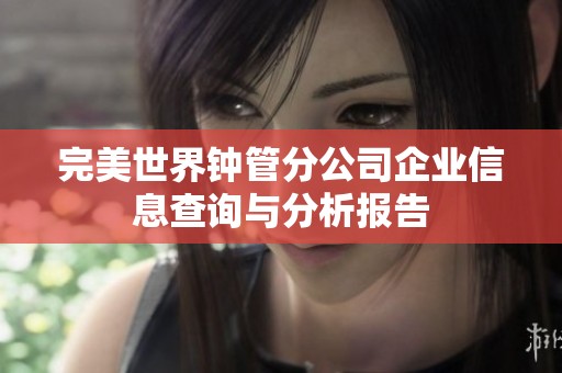 完美世界鐘管分公司企業(yè)信息查詢與分析報(bào)告