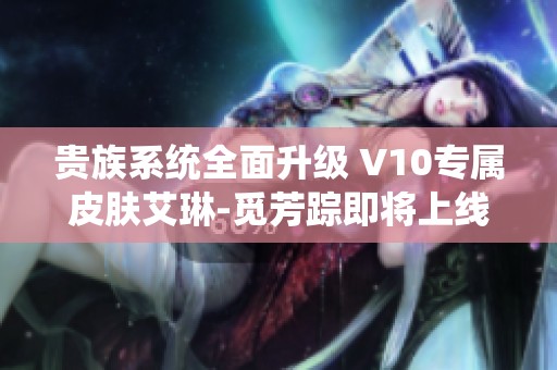 貴族系統(tǒng)全面升級 V10專屬皮膚艾琳-覓芳蹤即將上線