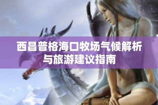 西昌普格?？谀翀鰵夂蚪馕雠c旅游建議指南