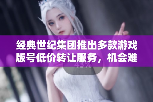 經(jīng)典世紀(jì)集團(tuán)推出多款游戲版號低價(jià)轉(zhuǎn)讓服務(wù),機(jī)會難得 經(jīng)典世紀(jì)集團(tuán)推出多款游戲版號低價(jià)轉(zhuǎn)讓服務(wù),機(jī)會難得