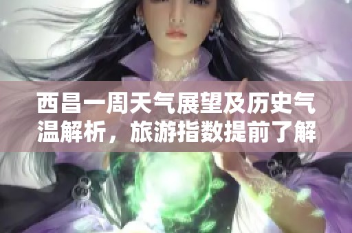西昌一周天氣展望及歷史氣溫解析，旅游指數(shù)提前了解